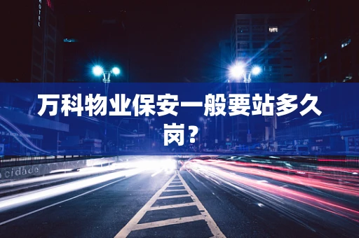 万科物业保安一般要站多久岗？
