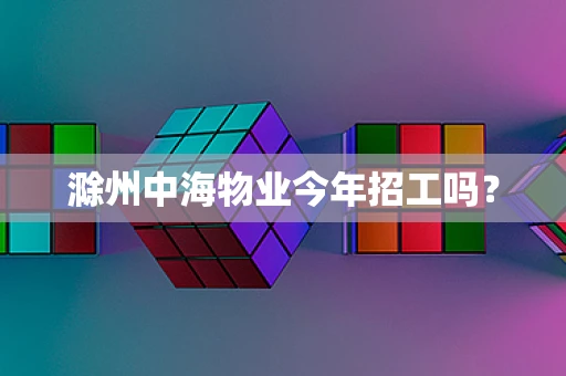 滁州中海物业今年招工吗？