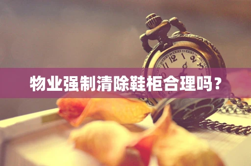 物业强制清除鞋柜合理吗？