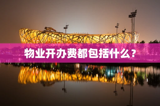物业开办费都包括什么？