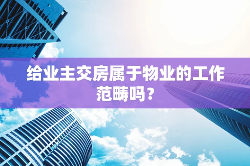 给业主交房属于物业的工作范畴吗？