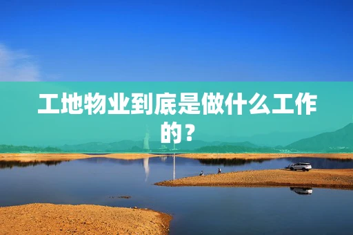 工地物业到底是做什么工作的？