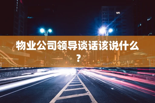 物业公司领导谈话该说什么？