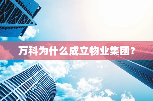 万科为什么成立物业集团？