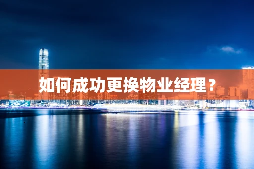 如何成功更换物业经理？