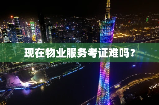 现在物业服务考证难吗？