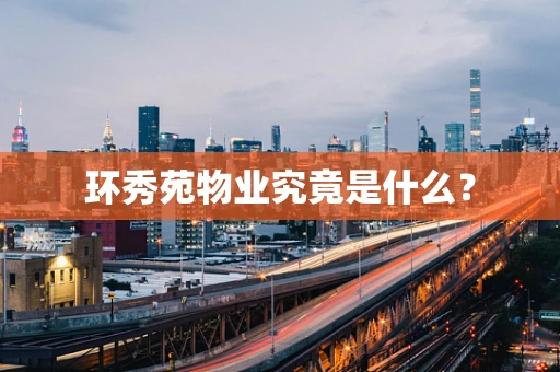 环秀苑物业究竟是什么？