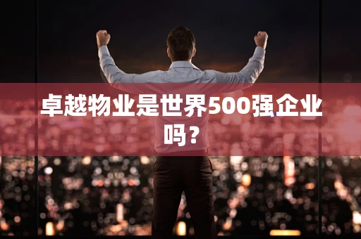 卓越物业是世界500强企业吗？
