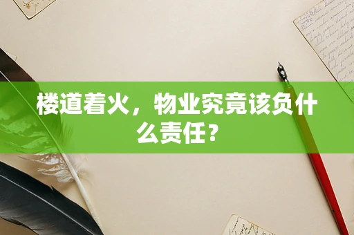 楼道着火，物业究竟该负什么责任？