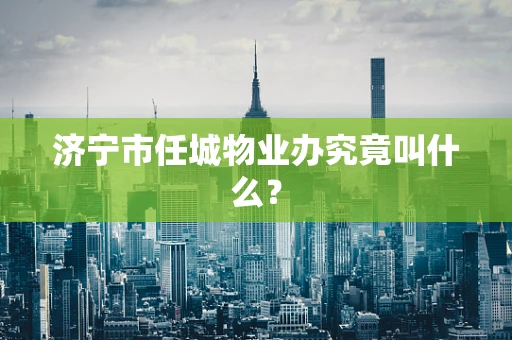 济宁市任城物业办究竟叫什么？