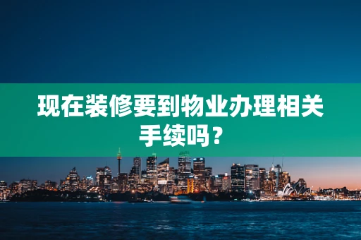 现在装修要到物业办理相关手续吗？