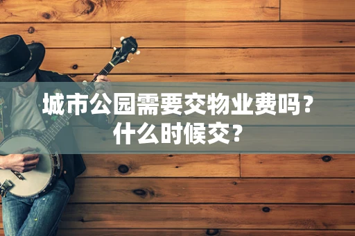 城市公园需要交物业费吗？什么时候交？
