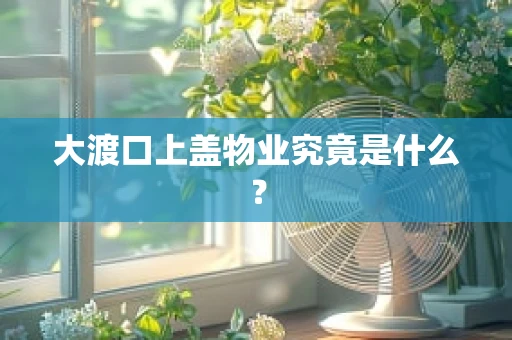 大渡口上盖物业究竟是什么？