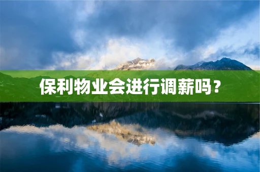 保利物业会进行调薪吗？
