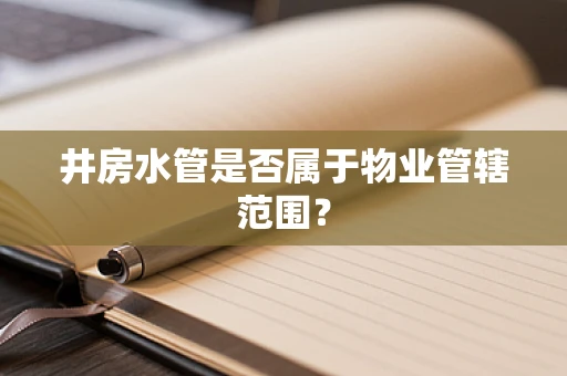 井房水管是否属于物业管辖范围？