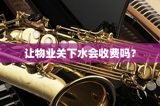 让物业关下水会收费吗？