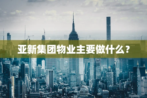 亚新集团物业主要做什么？