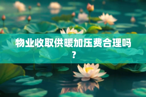 物业收取供暖加压费合理吗？