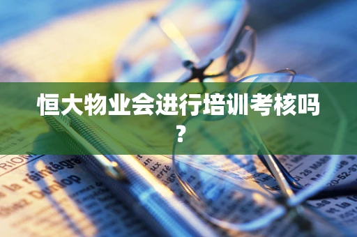 恒大物业会进行培训考核吗？
