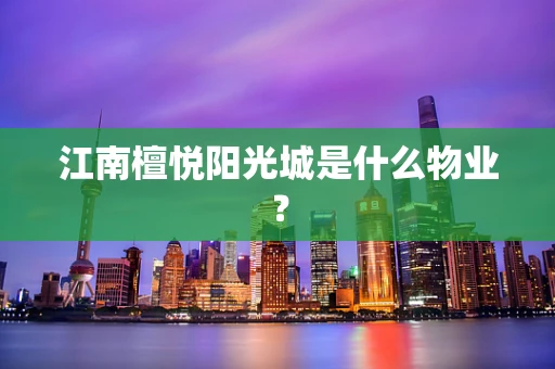 江南檀悦阳光城是什么物业？