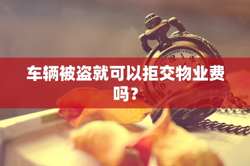 车辆被盗就可以拒交物业费吗？