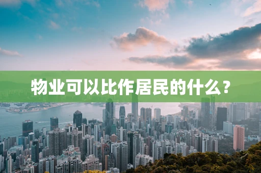 物业可以比作居民的什么？