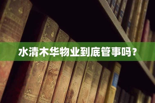 水清木华物业到底管事吗？