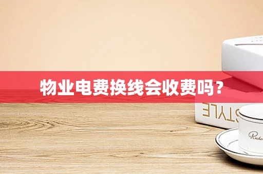 物业电费换线会收费吗？