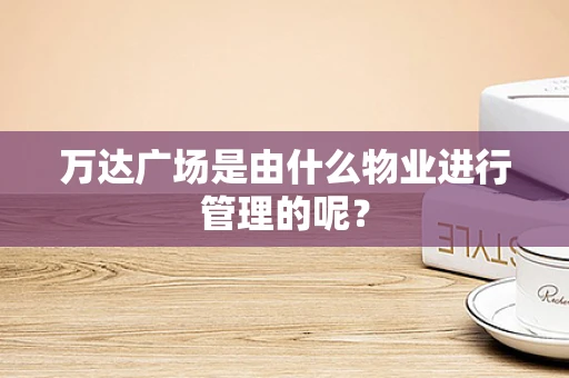 万达广场是由什么物业进行管理的呢？