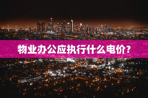 物业办公应执行什么电价？
