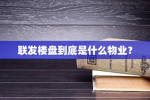 联发楼盘到底是什么物业？