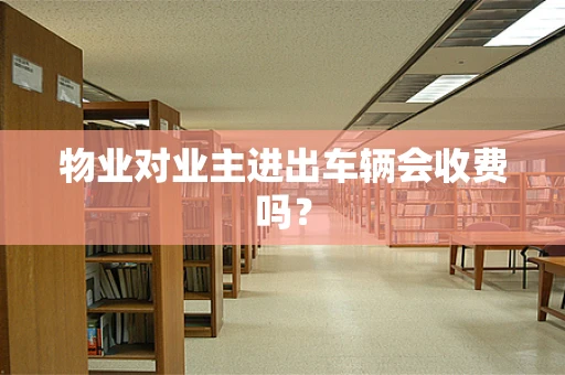 物业对业主进出车辆会收费吗？