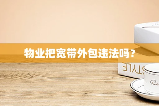 物业把宽带外包违法吗？