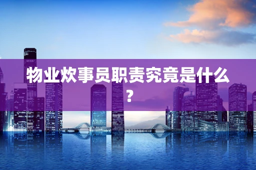 物业炊事员职责究竟是什么？