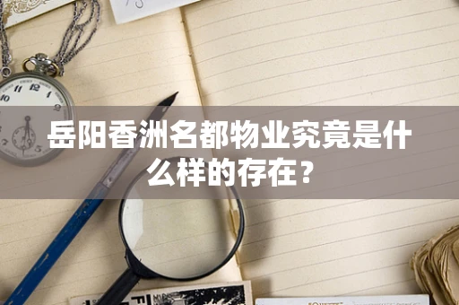 岳阳香洲名都物业究竟是什么样的存在？
