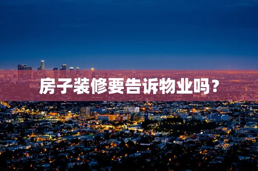 房子装修要告诉物业吗？