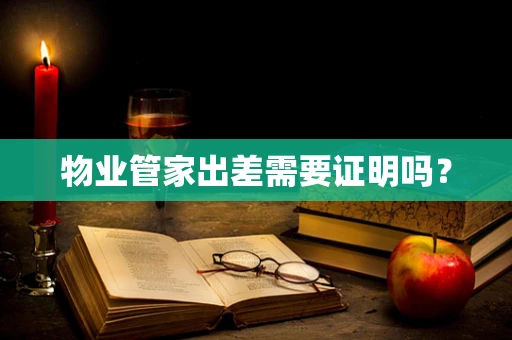 物业管家出差需要证明吗？
