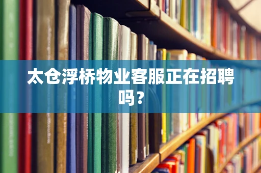 太仓浮桥物业客服正在招聘吗？