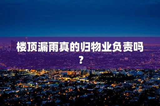 楼顶漏雨真的归物业负责吗？