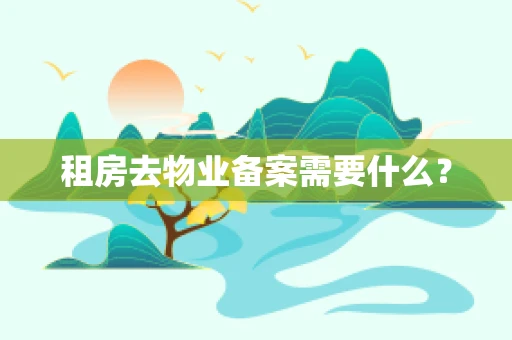 租房去物业备案需要什么？