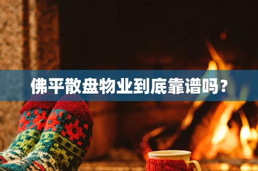 佛平散盘物业到底靠谱吗？