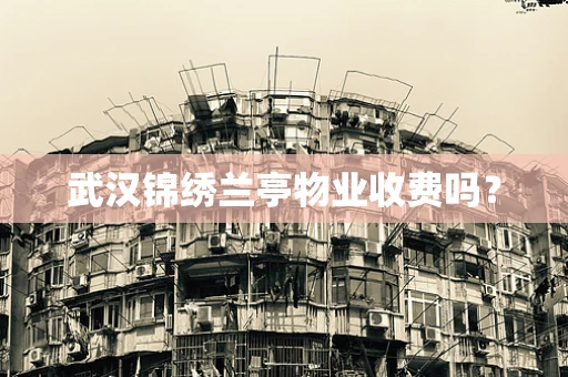 武汉锦绣兰亭物业收费吗？