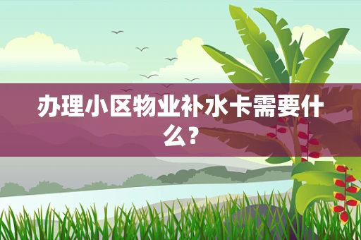 办理小区物业补水卡需要什么？