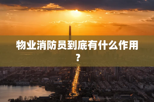 物业消防员到底有什么作用？