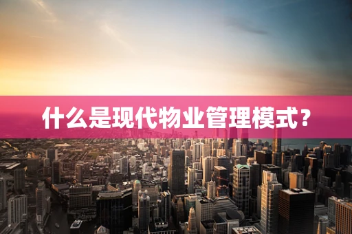 什么是现代物业管理模式？