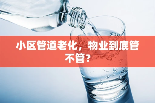 小区管道老化，物业到底管不管？