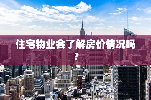 住宅物业会了解房价情况吗？