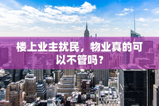 楼上业主扰民，物业真的可以不管吗？