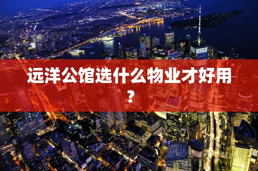 远洋公馆选什么物业才好用？