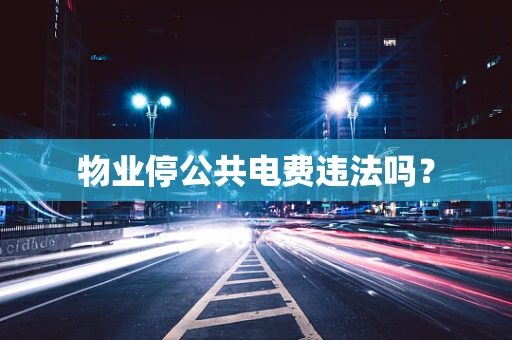 物业停公共电费违法吗？